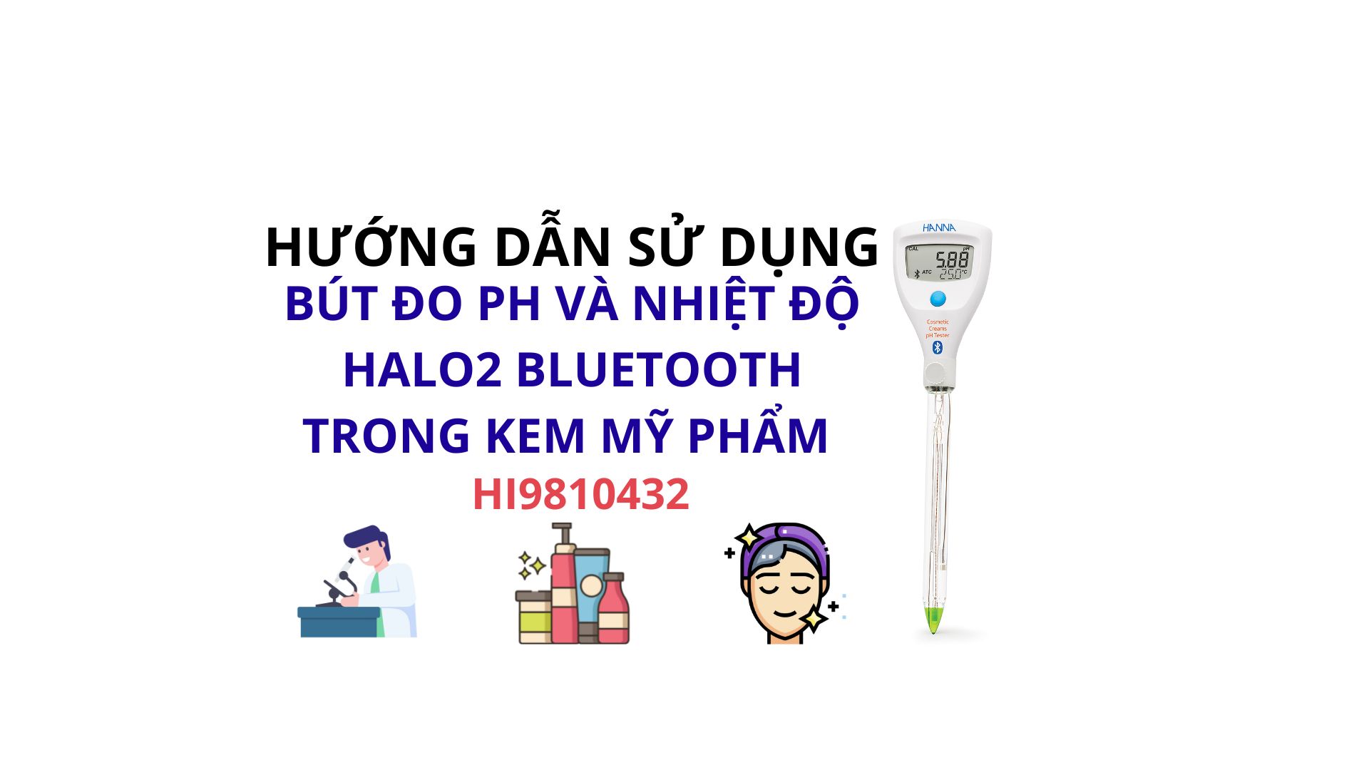 HƯỚNG DẪN SỬ DỤNG BÚT ĐO PH VÀ NHIỆT ĐỘ HALO2 BLUETOOTH TRONG KEM MỸ PHẨM HANNA HI9810432