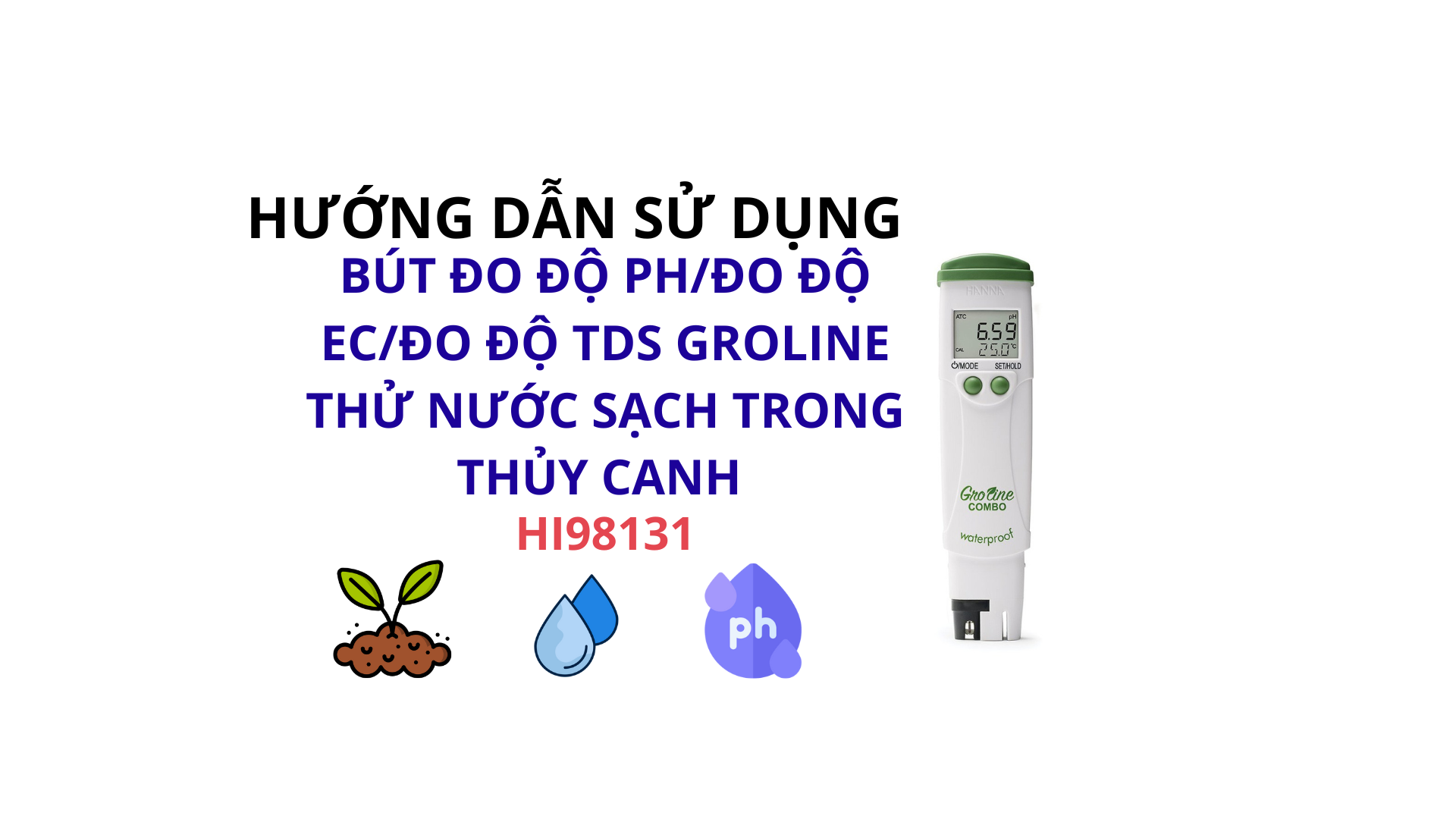 HƯỚNG DẪN SỬ DỤNG BÚT ĐO ĐỘ PH/ĐO ĐỘ EC/ĐO ĐỘ TDS GROLINE THỬ NƯỚC SẠCH TRONG THỦY CANH HANNA HI98131